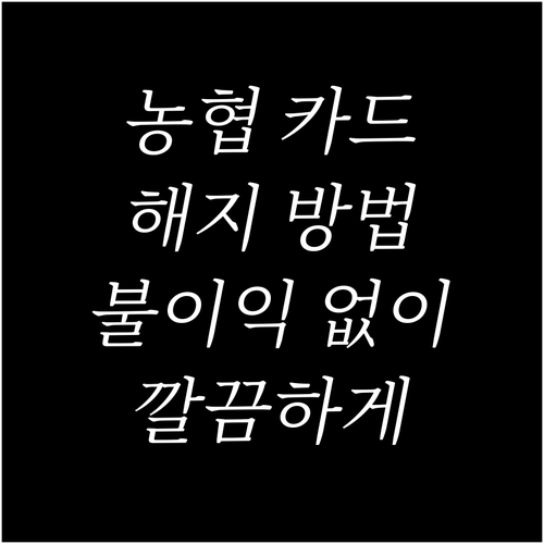 똑똑한 농협 신용카드 해지: 불이익 없이 깔끔하게 마무리하는 법