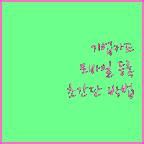 IBK기업카드 모바일카드 등록 방법: 기업의 디지털 전환 가속화